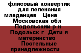  флисовый конвертик для пеленания младенцев › Цена ­ 400 - Московская обл., Подольский р-н, Подольск г. Дети и материнство » Постельные принадлежности   . Московская обл.